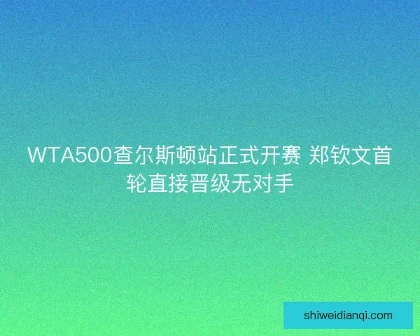 WTA500查尔斯顿站正式开赛 郑钦文首轮直接晋级无对手