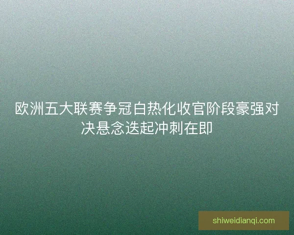 欧洲五大联赛争冠白热化收官阶段豪强对决悬念迭起冲刺在即