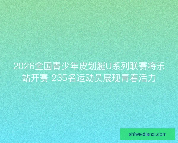2026全国青少年皮划艇U系列联赛将乐站开赛 235名运动员展现青春活力