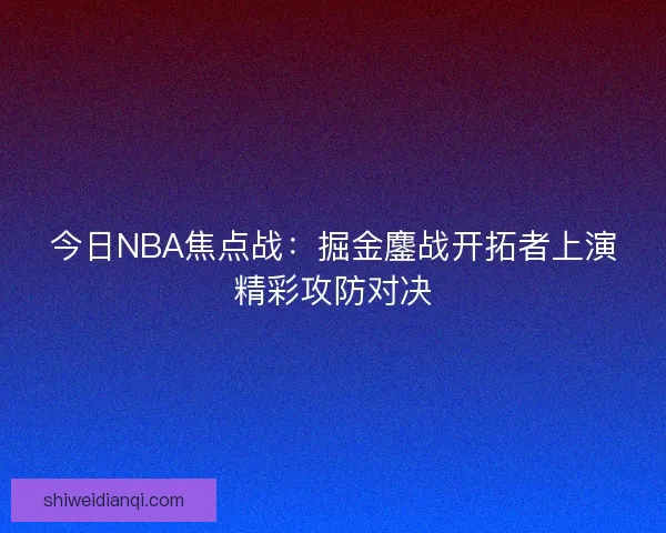 今日NBA焦点战：掘金鏖战开拓者上演精彩攻防对决