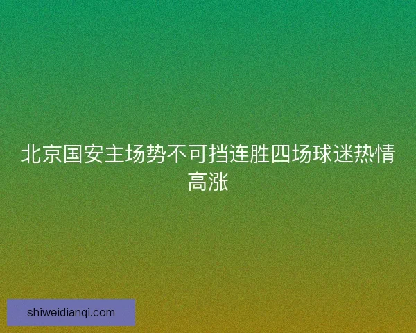 北京国安主场势不可挡连胜四场球迷热情高涨