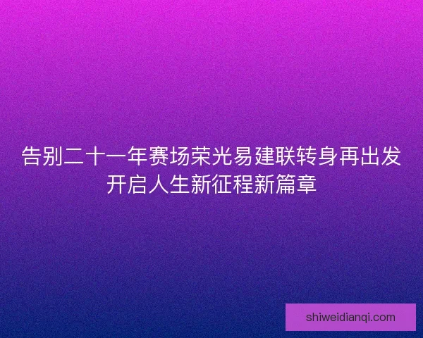 告别二十一年赛场荣光易建联转身再出发开启人生新征程新篇章